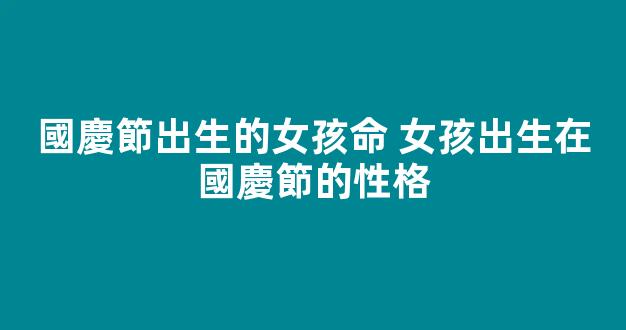 國慶節出生的女孩命 女孩出生在國慶節的性格